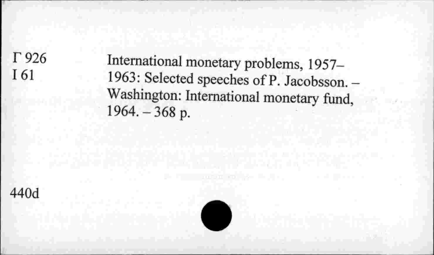 ﻿r 926
161
International monetary problems, 1957-1963: Selected speeches of P. Jacobsson. -Washington: International monetary fund 1964.-368 p.
440d